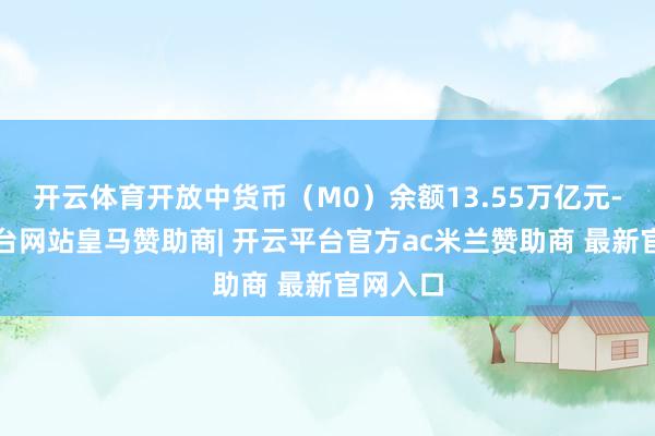 开云体育开放中货币（M0）余额13.55万亿元-开云平台网站皇马赞助商| 开云平台官方ac米兰赞助商 最新官网入口