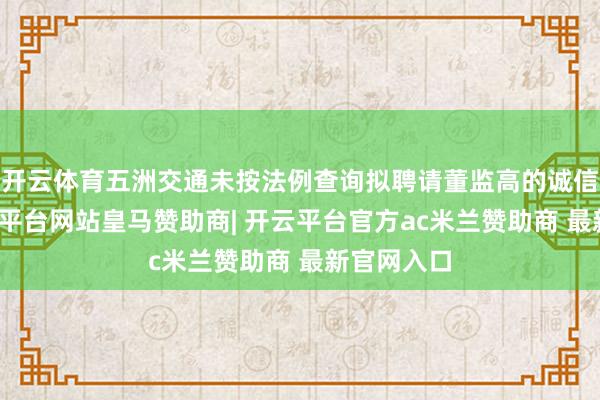 开云体育五洲交通未按法例查询拟聘请董监高的诚信档案-开云平台网站皇马赞助商| 开云平台官方ac米兰赞助商 最新官网入口