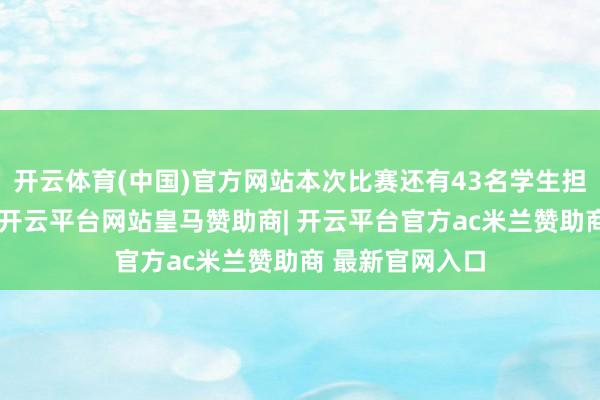 开云体育(中国)官方网站本次比赛还有43名学生担任小小赛事官-开云平台网站皇马赞助商| 开云平台官方ac米兰赞助商 最新官网入口