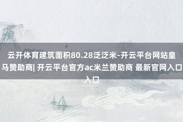 云开体育建筑面积80.28泛泛米-开云平台网站皇马赞助商| 开云平台官方ac米兰赞助商 最新官网入口