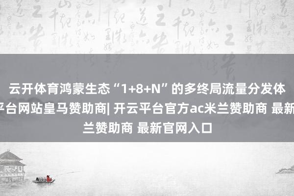 云开体育鸿蒙生态“1+8+N”的多终局流量分发体系-开云平台网站皇马赞助商| 开云平台官方ac米兰赞助商 最新官网入口