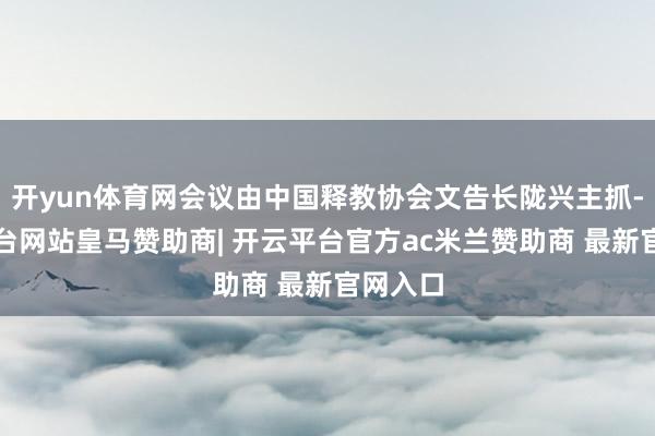 开yun体育网会议由中国释教协会文告长陇兴主抓-开云平台网站皇马赞助商| 开云平台官方ac米兰赞助商 最新官网入口
