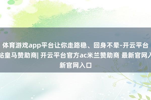 体育游戏app平台让你走路稳、回身不晕-开云平台网站皇马赞助商| 开云平台官方ac米兰赞助商 最新官网入口