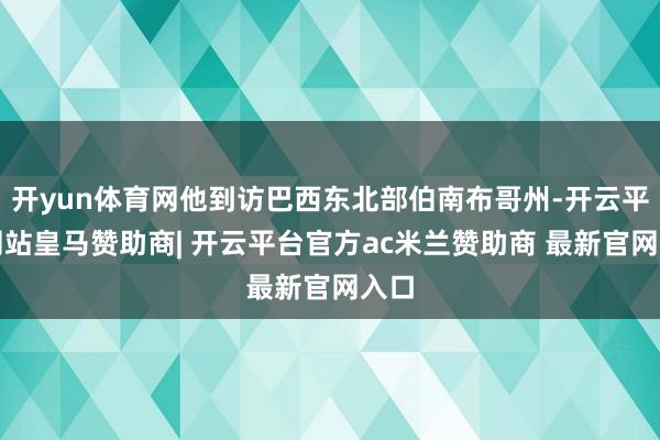 开yun体育网他到访巴西东北部伯南布哥州-开云平台网站皇马赞助商| 开云平台官方ac米兰赞助商 最新官网入口