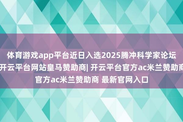 体育游戏app平台近日入选2025腾冲科学家论坛十大学术效果-开云平台网站皇马赞助商| 开云平台官方ac米兰赞助商 最新官网入口