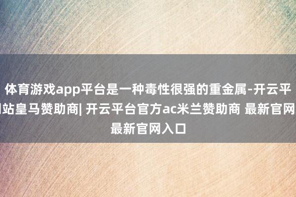 体育游戏app平台是一种毒性很强的重金属-开云平台网站皇马赞助商| 开云平台官方ac米兰赞助商 最新官网入口