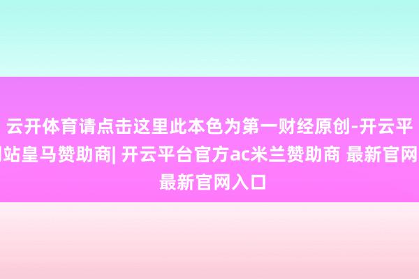 云开体育请点击这里此本色为第一财经原创-开云平台网站皇马赞助商| 开云平台官方ac米兰赞助商 最新官网入口