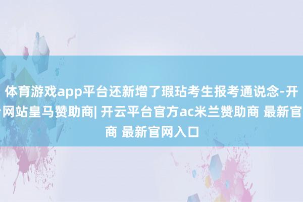 体育游戏app平台还新增了瑕玷考生报考通说念-开云平台网站皇马赞助商| 开云平台官方ac米兰赞助商 最新官网入口