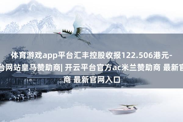 体育游戏app平台汇丰控股收报122.506港元-开云平台网站皇马赞助商| 开云平台官方ac米兰赞助商 最新官网入口