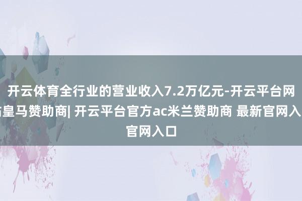 开云体育全行业的营业收入7.2万亿元-开云平台网站皇马赞助商| 开云平台官方ac米兰赞助商 最新官网入口
