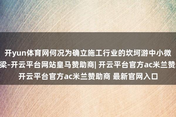 开yun体育网何况为确立施工行业的坎坷游中小微企业搭建了资金桥梁-开云平台网站皇马赞助商| 开云平台官方ac米兰赞助商 最新官网入口