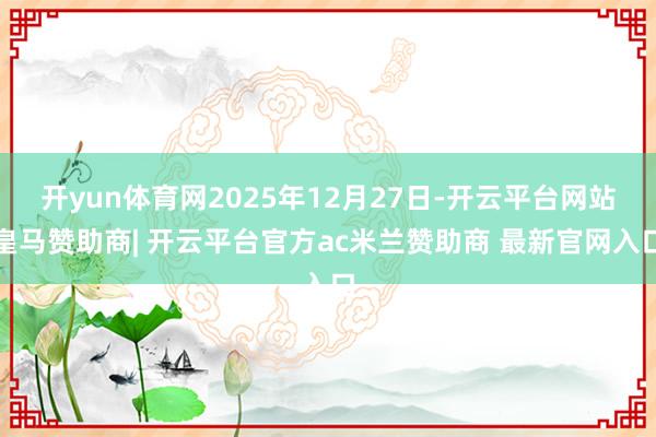 开yun体育网2025年12月27日-开云平台网站皇马赞助商| 开云平台官方ac米兰赞助商 最新官网入口