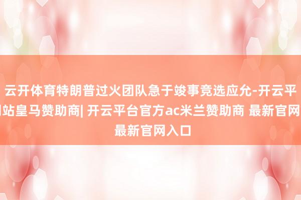 云开体育特朗普过火团队急于竣事竞选应允-开云平台网站皇马赞助商| 开云平台官方ac米兰赞助商 最新官网入口
