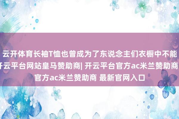 云开体育长袖T恤也曾成为了东说念主们衣橱中不能或缺的单品-开云平台网站皇马赞助商| 开云平台官方ac米兰赞助商 最新官网入口