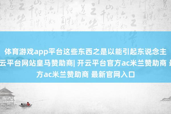 体育游戏app平台这些东西之是以能引起东说念主们的赞佩-开云平台网站皇马赞助商| 开云平台官方ac米兰赞助商 最新官网入口