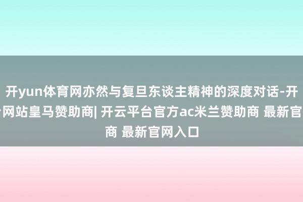 开yun体育网亦然与复旦东谈主精神的深度对话-开云平台网站皇马赞助商| 开云平台官方ac米兰赞助商 最新官网入口