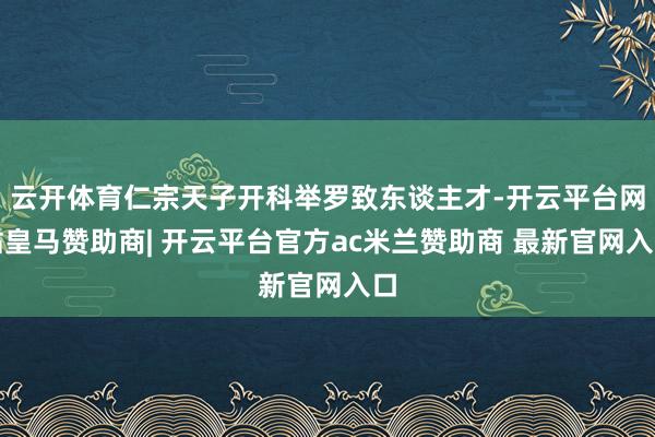 云开体育仁宗天子开科举罗致东谈主才-开云平台网站皇马赞助商| 开云平台官方ac米兰赞助商 最新官网入口