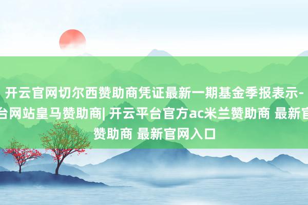 开云官网切尔西赞助商凭证最新一期基金季报表示-开云平台网站皇马赞助商| 开云平台官方ac米兰赞助商 最新官网入口