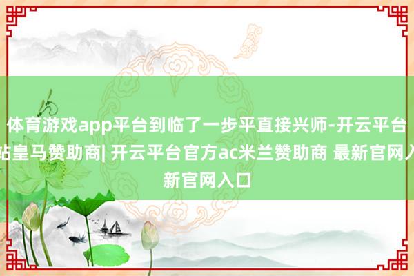 体育游戏app平台到临了一步平直接兴师-开云平台网站皇马赞助商| 开云平台官方ac米兰赞助商 最新官网入口