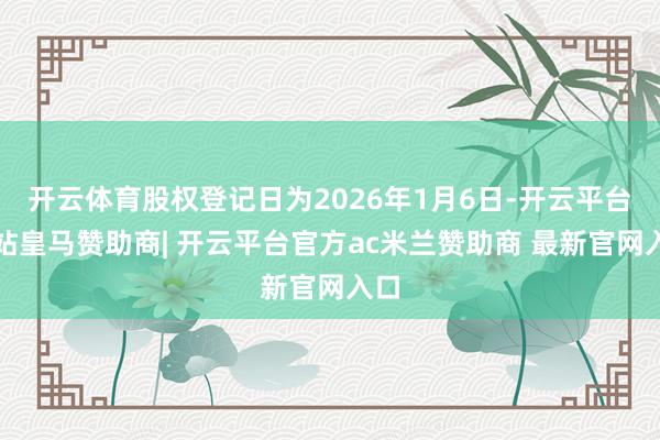 开云体育股权登记日为2026年1月6日-开云平台网站皇马赞助商| 开云平台官方ac米兰赞助商 最新官网入口