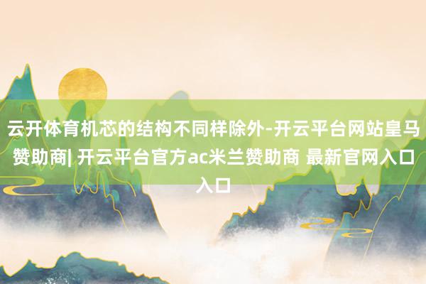 云开体育机芯的结构不同样除外-开云平台网站皇马赞助商| 开云平台官方ac米兰赞助商 最新官网入口
