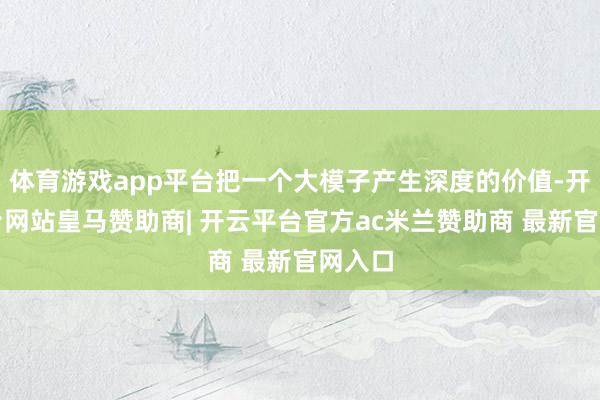 体育游戏app平台把一个大模子产生深度的价值-开云平台网站皇马赞助商| 开云平台官方ac米兰赞助商 最新官网入口
