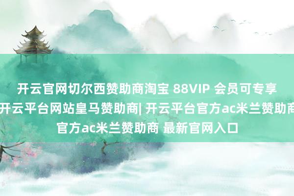 开云官网切尔西赞助商淘宝 88VIP 会员可专享新品九折优惠-开云平台网站皇马赞助商| 开云平台官方ac米兰赞助商 最新官网入口