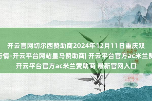开云官网切尔西赞助商2024年12月11日重庆双福海外农贸城价钱行情-开云平台网站皇马赞助商| 开云平台官方ac米兰赞助商 最新官网入口