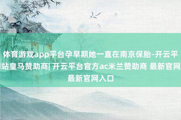 体育游戏app平台孕早期她一直在南京保胎-开云平台网站皇马赞助商| 开云平台官方ac米兰赞助商 最新官网入口