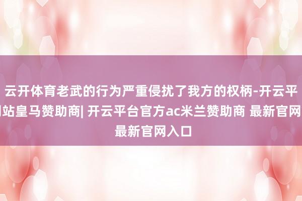 云开体育老武的行为严重侵扰了我方的权柄-开云平台网站皇马赞助商| 开云平台官方ac米兰赞助商 最新官网入口