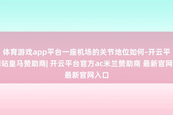 体育游戏app平台一座机场的关节地位如何-开云平台网站皇马赞助商| 开云平台官方ac米兰赞助商 最新官网入口