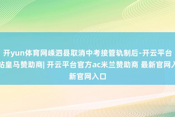 开yun体育网嵊泗县取消中考接管轨制后-开云平台网站皇马赞助商| 开云平台官方ac米兰赞助商 最新官网入口