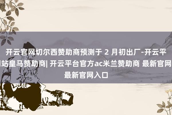 开云官网切尔西赞助商预测于 2 月初出厂-开云平台网站皇马赞助商| 开云平台官方ac米兰赞助商 最新官网入口