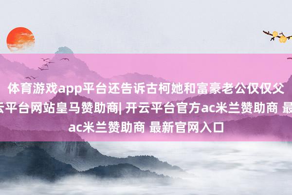 体育游戏app平台还告诉古柯她和富豪老公仅仅父女联系-开云平台网站皇马赞助商| 开云平台官方ac米兰赞助商 最新官网入口