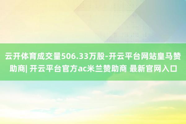 云开体育成交量506.33万股-开云平台网站皇马赞助商| 开云平台官方ac米兰赞助商 最新官网入口