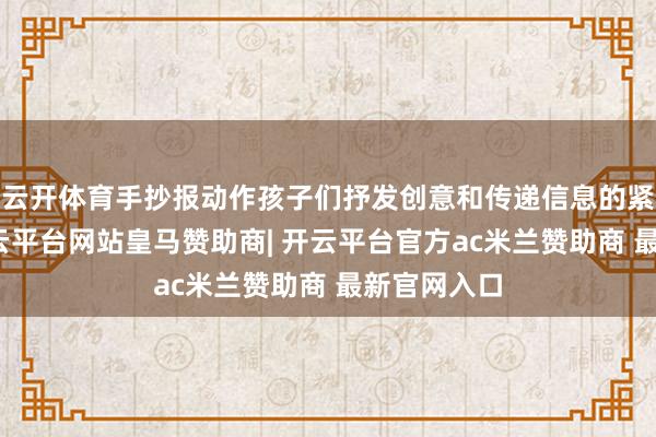 云开体育手抄报动作孩子们抒发创意和传递信息的紧迫款式-开云平台网站皇马赞助商| 开云平台官方ac米兰赞助商 最新官网入口