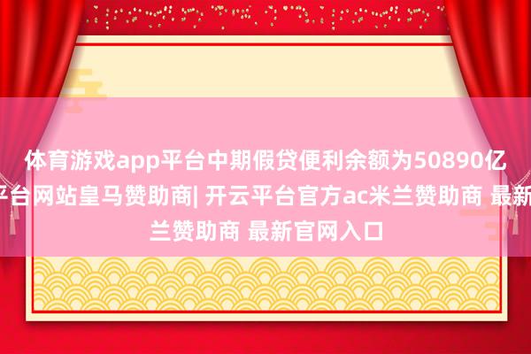 体育游戏app平台中期假贷便利余额为50890亿元-开云平台网站皇马赞助商| 开云平台官方ac米兰赞助商 最新官网入口
