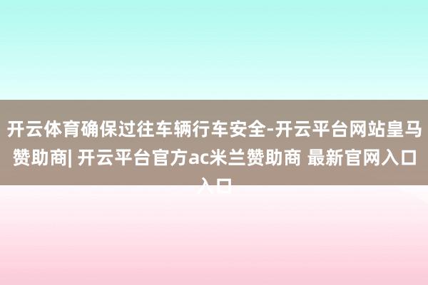 开云体育确保过往车辆行车安全-开云平台网站皇马赞助商| 开云平台官方ac米兰赞助商 最新官网入口