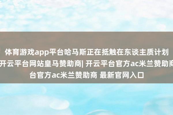 体育游戏app平台哈马斯正在抵触在东谈主质计划中已毕的契约-开云平台网站皇马赞助商| 开云平台官方ac米兰赞助商 最新官网入口