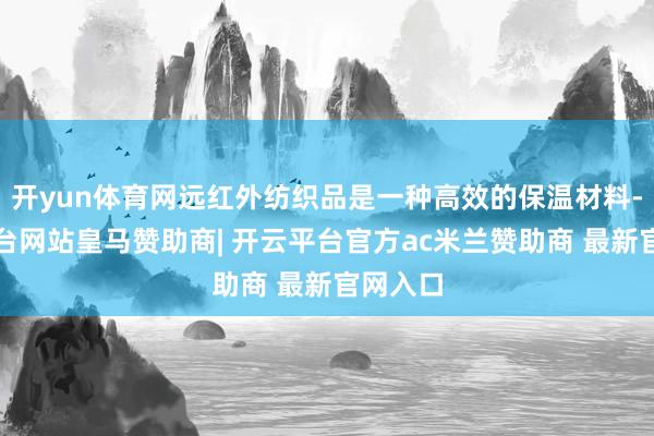 开yun体育网远红外纺织品是一种高效的保温材料-开云平台网站皇马赞助商| 开云平台官方ac米兰赞助商 最新官网入口