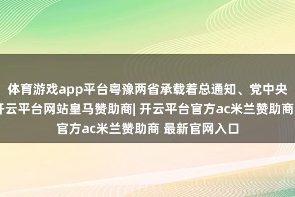 体育游戏app平台粤豫两省承载着总通知、党中央的亲切关爱-开云平台网站皇马赞助商| 开云平台官方ac米兰赞助商 最新官网入口
