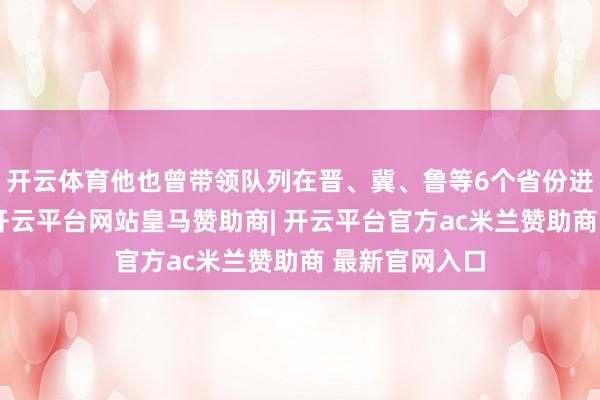 开云体育他也曾带领队列在晋、冀、鲁等6个省份进行腾转挪移-开云平台网站皇马赞助商| 开云平台官方ac米兰赞助商 最新官网入口
