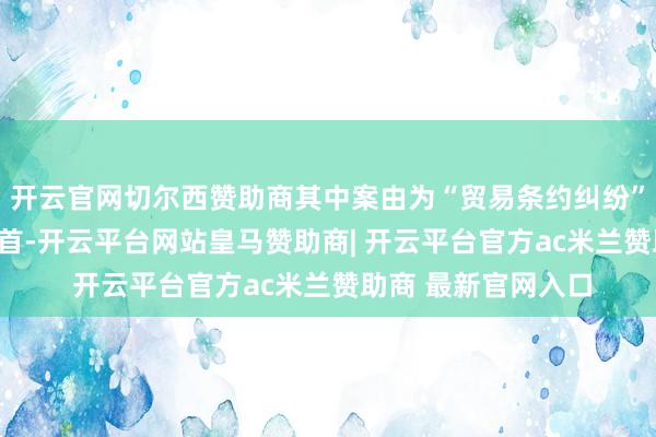 开云官网切尔西赞助商其中案由为“贸易条约纠纷”的公告以703则居首-开云平台网站皇马赞助商| 开云平台官方ac米兰赞助商 最新官网入口