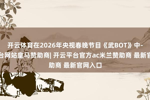 开云体育在2026年央视春晚节目《武BOT》中-开云平台网站皇马赞助商| 开云平台官方ac米兰赞助商 最新官网入口