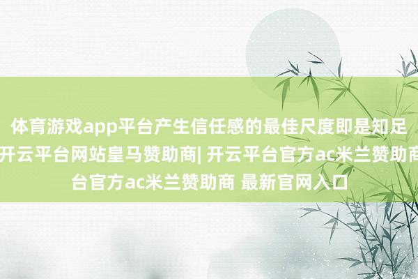 体育游戏app平台产生信任感的最佳尺度即是知足他的基本需求-开云平台网站皇马赞助商| 开云平台官方ac米兰赞助商 最新官网入口