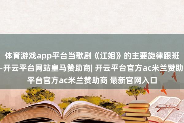 体育游戏app平台当歌剧《江姐》的主要旋律跟班着指引棒的挥舞-开云平台网站皇马赞助商| 开云平台官方ac米兰赞助商 最新官网入口