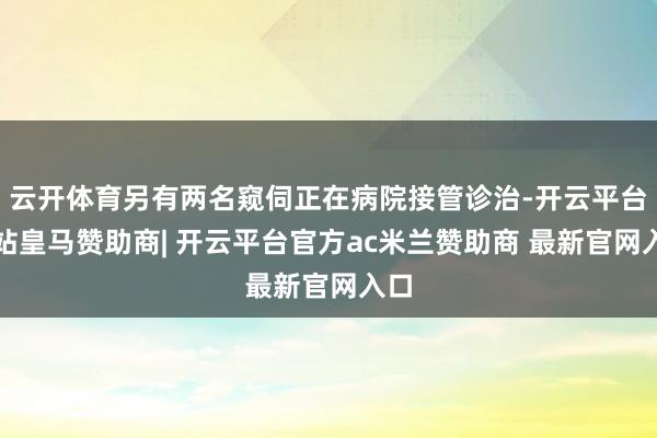 云开体育另有两名窥伺正在病院接管诊治-开云平台网站皇马赞助商| 开云平台官方ac米兰赞助商 最新官网入口