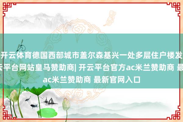 开云体育德国西部城市盖尔森基兴一处多层住户楼发生失火-开云平台网站皇马赞助商| 开云平台官方ac米兰赞助商 最新官网入口