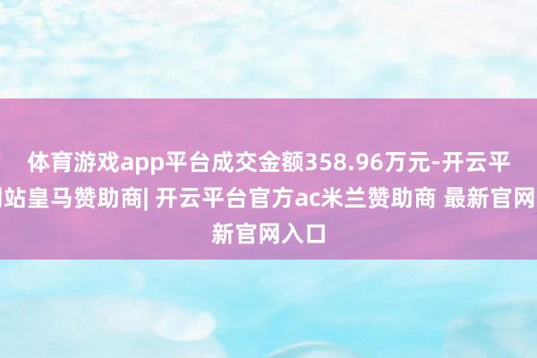 体育游戏app平台成交金额358.96万元-开云平台网站皇马赞助商| 开云平台官方ac米兰赞助商 最新官网入口