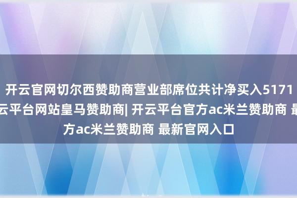 开云官网切尔西赞助商营业部席位共计净买入5171.96万元-开云平台网站皇马赞助商| 开云平台官方ac米兰赞助商 最新官网入口